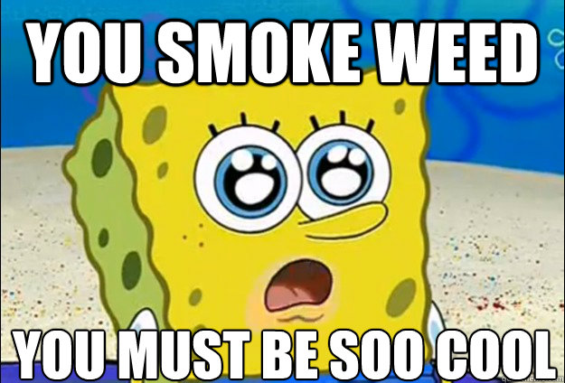 You smoke weed You must be soo cool
  