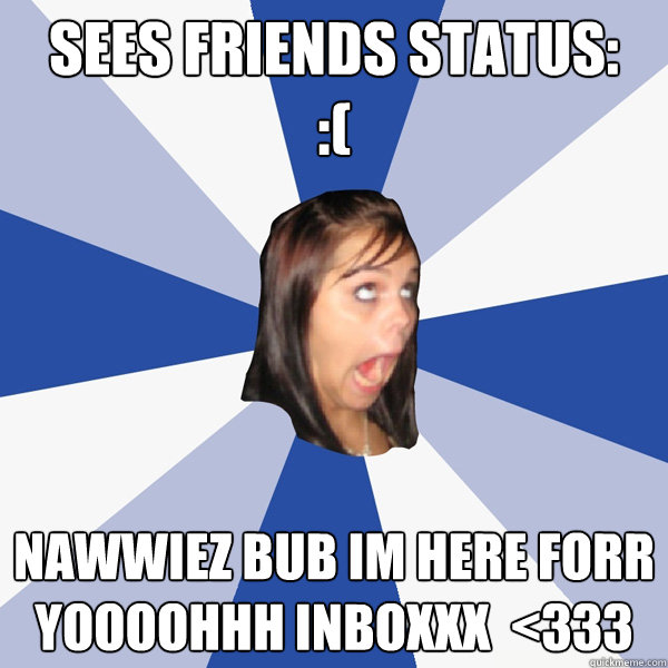 Sees friends status: 
:(  NAWWIEZ BUB IM HERE FORR YOOOOHHH INBOXXX  <333
  Annoying Facebook Girl