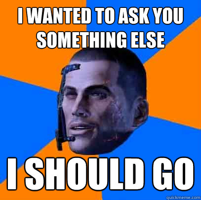 I wanted to ask you something else I should go  Shepards life
