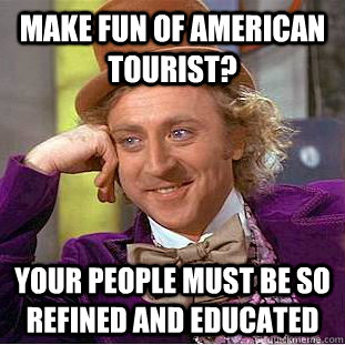 Make fun of American Tourist? Your people must be so refined and educated - Make fun of American Tourist? Your people must be so refined and educated  Condescending Wonka