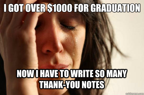 I got over $1000 for graduation
 now i have to write so many thank-you notes  First World Problems