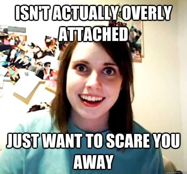 isn't actually overly attached just want to scare you away  Overly Attached Girlfriend