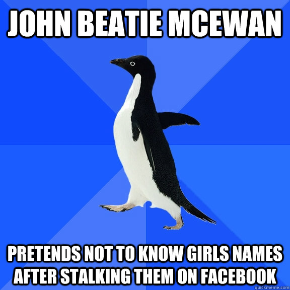 John beatie mcewan pretends not to know girls names after stalking them on facebook  Socially Awkward Penguin