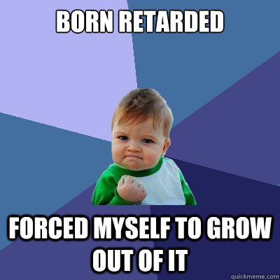Born retarded Forced myself to grow out of it - Born retarded Forced myself to grow out of it  Success Kid