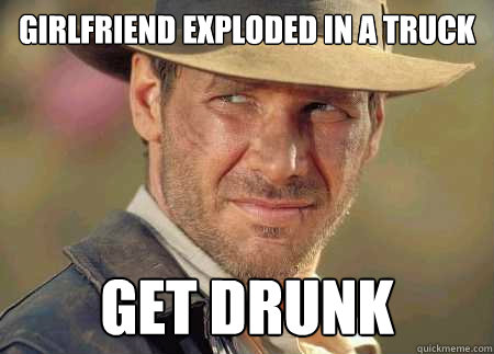 girlfriend exploded in a truck get drunk  Indiana Jones Life Lessons