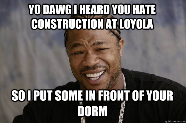 YO DAWG I HEARD YOU HATE CONSTRUCTION AT LOYOLA so i put some in front of your dorm - YO DAWG I HEARD YOU HATE CONSTRUCTION AT LOYOLA so i put some in front of your dorm  Xzibit meme