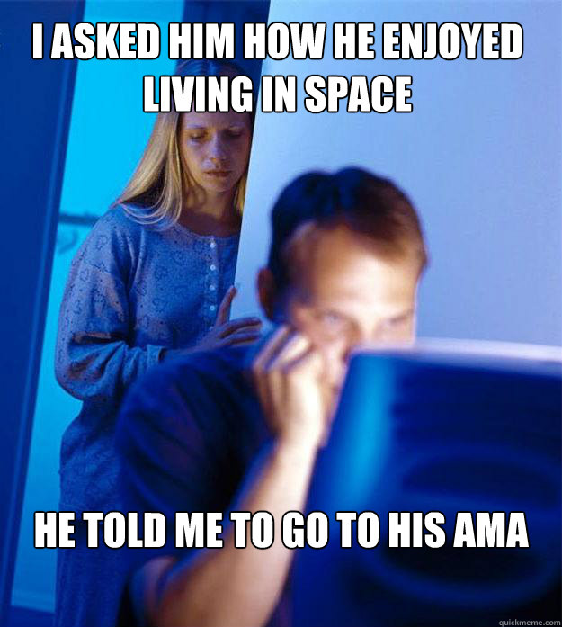 I asked him how he enjoyed living in space He told me to go to his AMA - I asked him how he enjoyed living in space He told me to go to his AMA  Redditors Wife