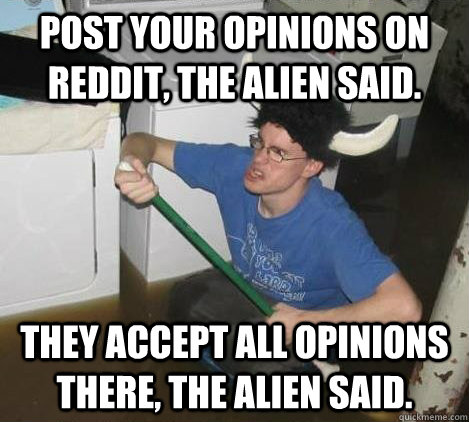 Post your opinions on Reddit, the alien said. They accept all opinions there, the alien said.  They said