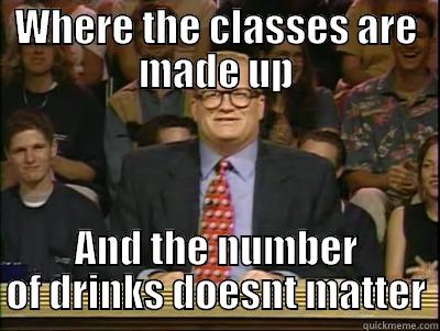 WHERE THE CLASSES ARE MADE UP AND THE NUMBER OF DRINKS DOESNT MATTER Its time to play drew carey