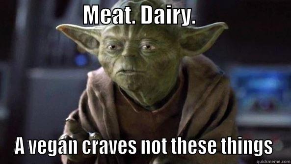                    MEAT. DAIRY.                       A VEGAN CRAVES NOT THESE THINGS True dat, Yoda.