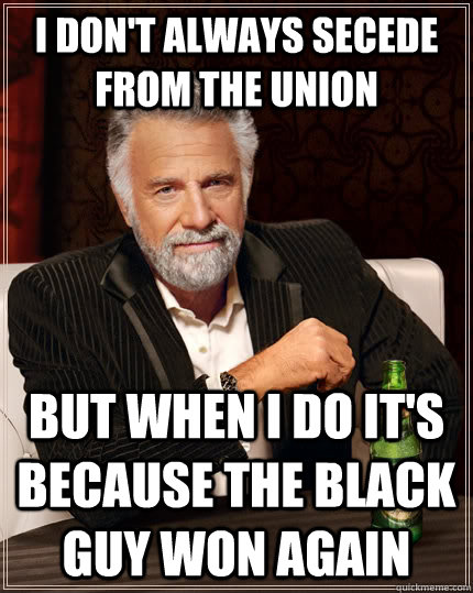 I don't always secede from the union but when i do it's because the black guy won again  The Most Interesting Man In The World