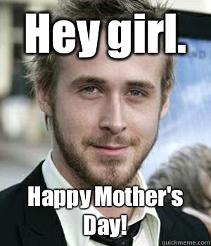 Hey girl. Happy Mother's Day!  