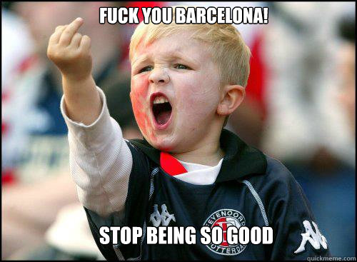 fuck you barcelona! stop being so good  