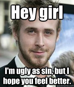 Hey girl I'm ugly as sin, but I hope you feel better. - Hey girl I'm ugly as sin, but I hope you feel better.  Misc