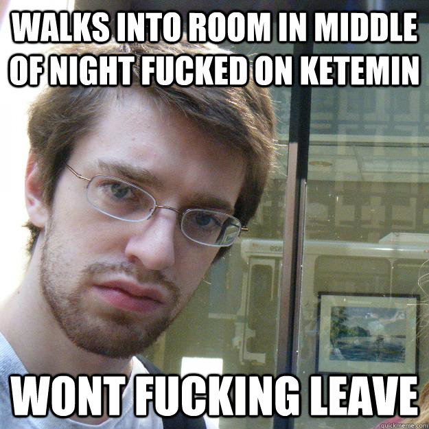walks into room in middle of night fucked on ketemin wont fucking leave  Awkward roommate