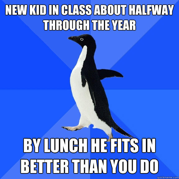 New kid in class about halfway through the year By lunch he fits in better than you do  