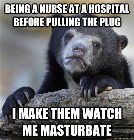 Being a nurse at a hospital before pulling the plug I make them watch me masturbate  Confession Bear