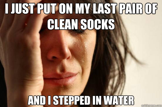 i just put on my last pair of clean socks and i stepped in water  First World Problems