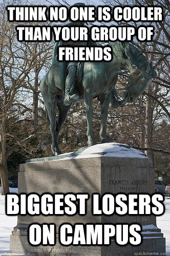 think no one is cooler than your group of friends biggest losers on campus  Drew University Meme