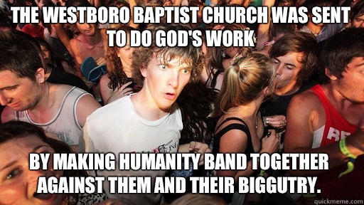 The Westboro Baptist Church WAS sent to do God's work By making humanity band together against them and their biggutry.  Sudden Clarity Clarence