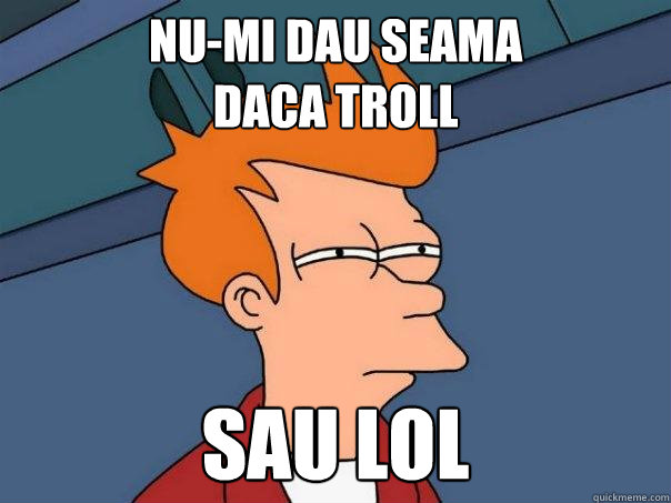 nu-mi dau seama
daca troll sau lol - nu-mi dau seama
daca troll sau lol  Misc