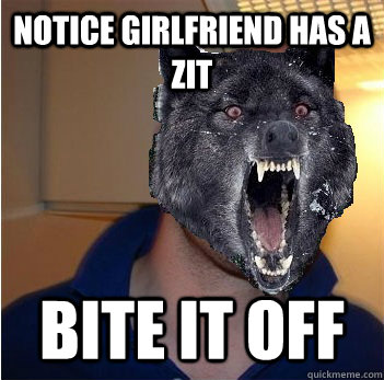 Notice girlfriend has a zit Bite it off  Good Guy Insanity Wolf