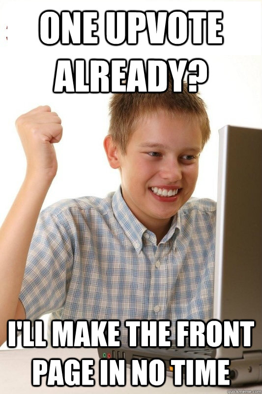 One upvote already? I'll make the front page in no time  1st Day Internet Kid