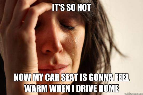It's so hot Now my car seat is gonna feel warm when i Drive home - It's so hot Now my car seat is gonna feel warm when i Drive home  First World Problems