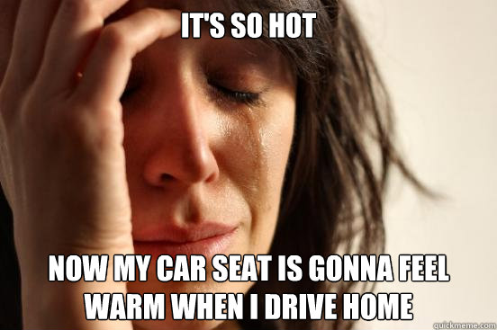 It's so hot Now my car seat is gonna feel warm when i Drive home  First World Problems
