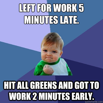 Left for work 5 minutes late. hit all greens and got to work 2 minutes early.  Success Kid