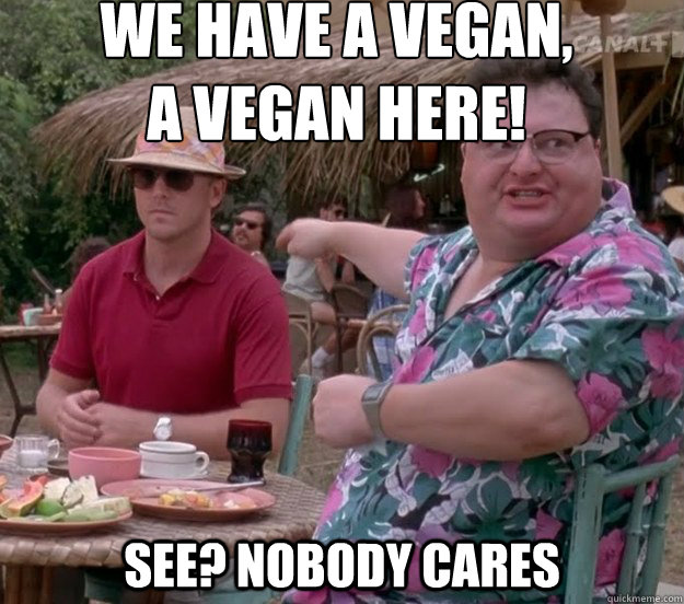 We have a vegan, 
a vegan here! See? nobody cares - We have a vegan, 
a vegan here! See? nobody cares  we got dodgson here