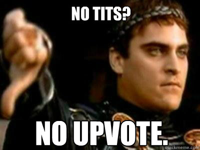 No tits? No upvote.  Downvoting Roman
