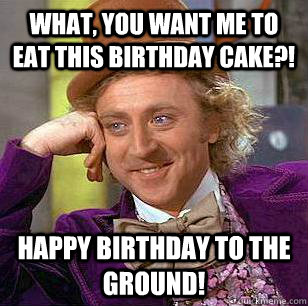 What, you want me to eat this birthday cake?! Happy Birthday to the ground!  Condescending Wonka