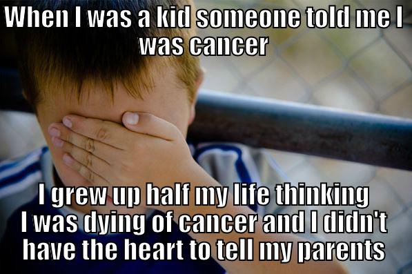 WHEN I WAS A KID SOMEONE TOLD ME I WAS CANCER I GREW UP HALF MY LIFE THINKING I WAS DYING OF CANCER AND I DIDN'T HAVE THE HEART TO TELL MY PARENTS Confession kid