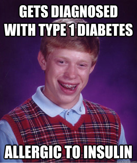 Gets diagnosed with type 1 diabetes Allergic to insulin  Bad Luck Brian