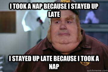 I took a nap because i stayed up late I stayed up late because I took a nap  Fat Bastard awkward moment