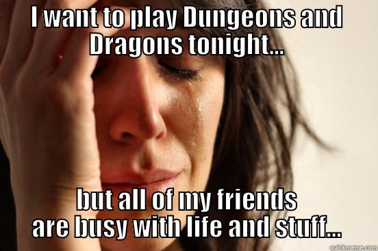 I WANT TO PLAY DUNGEONS AND DRAGONS TONIGHT... BUT ALL OF MY FRIENDS ARE BUSY WITH LIFE AND STUFF... First World Problems
