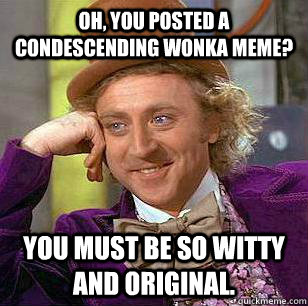 Oh, you posted a Condescending Wonka Meme? You must be so witty and original.  