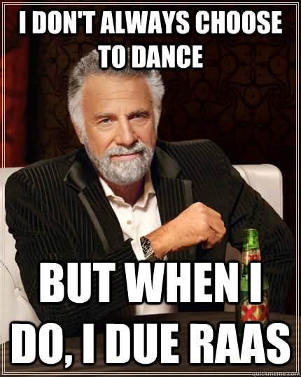 I don't always choose to dance but when I do, I DUE RAAS  The Most Interesting Man In The World