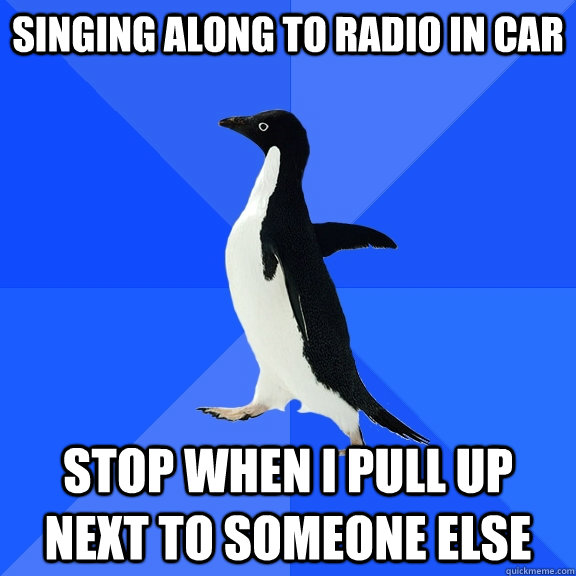 Singing along to radio in car stop when i pull up next to someone else  Socially Awkward Penguin