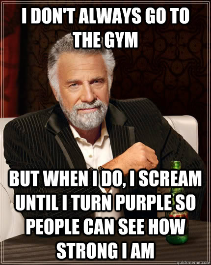 I don't always go to the gym but when I do, I scream until i turn purple so people can see how strong i am  The Most Interesting Man In The World