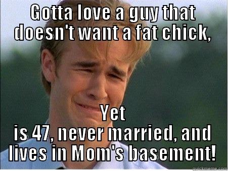 GOTTA LOVE A GUY THAT DOESN'T WANT A FAT CHICK, YET IS 47, NEVER MARRIED, AND LIVES IN MOM'S BASEMENT! 1990s Problems