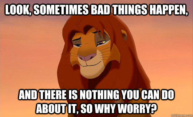 Look, sometimes bad things happen, And there is nothing you can do about it, so why worry? - Look, sometimes bad things happen, And there is nothing you can do about it, so why worry?  Chill Simba