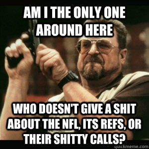 Am i the only one around here who doesn't give a shit about the NFL, its refs, or their shitty calls?  Am I The Only One Round Here