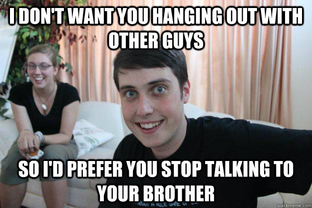 I don't want you hanging out with other guys So I'd prefer you stop talking to your brother - I don't want you hanging out with other guys So I'd prefer you stop talking to your brother  Overly Attached Boyfriend