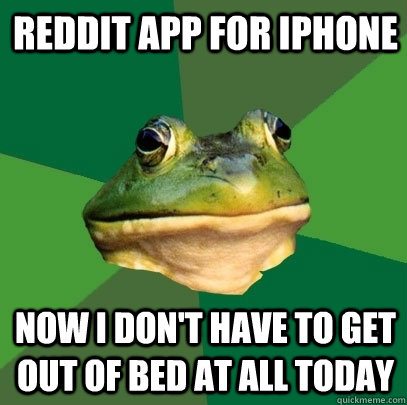 Reddit app for iphone now i don't have to get out of bed at all today  Foul Bachelor Frog