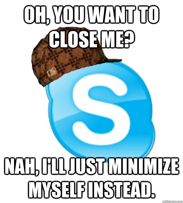 Oh, you want to close me? Nah, I'll just minimize myself instead. - Oh, you want to close me? Nah, I'll just minimize myself instead.  Scumbag Skype