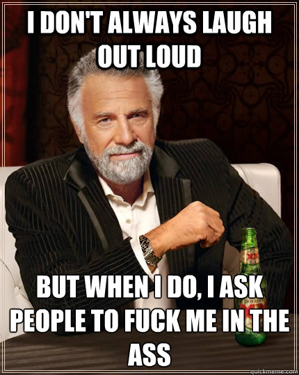 I don't always laugh out loud but when i do, I ask people to fuck me in the ass - I don't always laugh out loud but when i do, I ask people to fuck me in the ass  The Most Interesting Man In The World