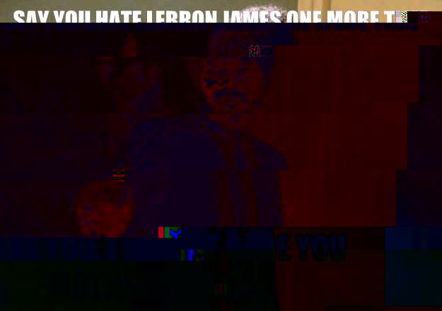 Say you hate lebron james one more time i dare you, i double dare you motherfucker!  Samuel L Jackson
