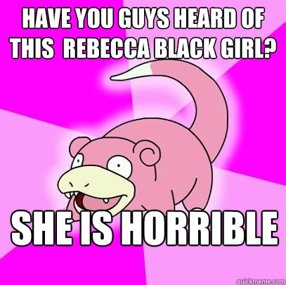 Have you guys heard of this  rebecca black girl? She is horrible  Slowpoke